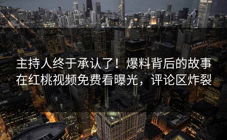 主持人终于承认了！爆料背后的故事在红桃视频免费看曝光，评论区炸裂