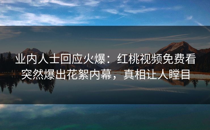 业内人士回应火爆：红桃视频免费看突然爆出花絮内幕，真相让人瞠目