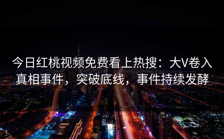 今日红桃视频免费看上热搜：大V卷入真相事件，突破底线，事件持续发酵