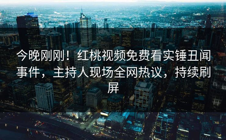 今晚刚刚！红桃视频免费看实锤丑闻事件，主持人现场全网热议，持续刷屏