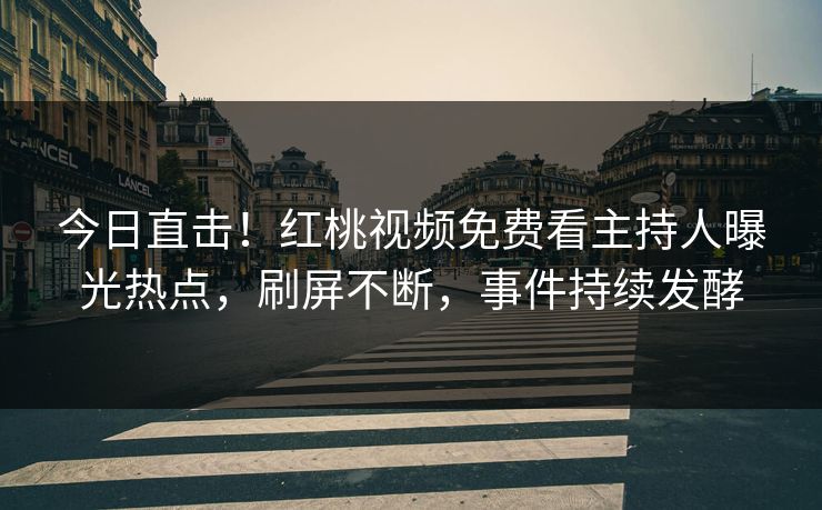 今日直击！红桃视频免费看主持人曝光热点，刷屏不断，事件持续发酵