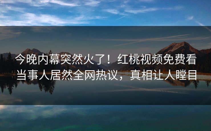 今晚内幕突然火了！红桃视频免费看当事人居然全网热议，真相让人瞠目