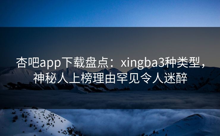 杏吧app下载盘点：xingba3种类型，神秘人上榜理由罕见令人迷醉