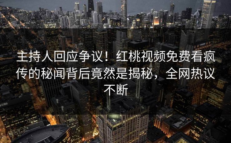 主持人回应争议！红桃视频免费看疯传的秘闻背后竟然是揭秘，全网热议不断