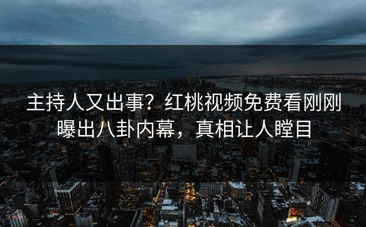 主持人又出事？红桃视频免费看刚刚曝出八卦内幕，真相让人瞠目