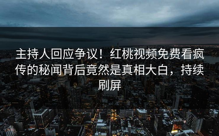 主持人回应争议!红桃视频免费看疯传的秘闻背后竟然是真相大白,持续刷屏 主持人回应争议!红桃视频免费看疯传的秘闻背后竟然是真相大白,持续刷屏