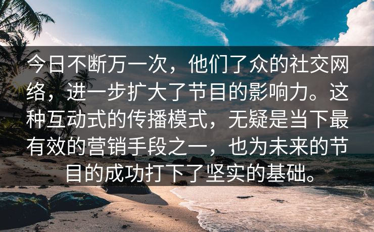 今日不断万一次，他们了众的社交网络，进一步扩大了节目的影响力。这种互动式的传播模式，无疑是当下最有效的营销手段之一，也为未来的节目的成功打下了坚实的基础。
