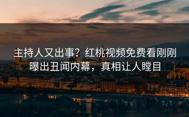 主持人又出事?红桃视频免费看刚刚曝出丑闻内幕,真相让人瞠目 主持人又出事?红桃视频免费看刚刚曝出丑闻内幕,真相让人瞠目