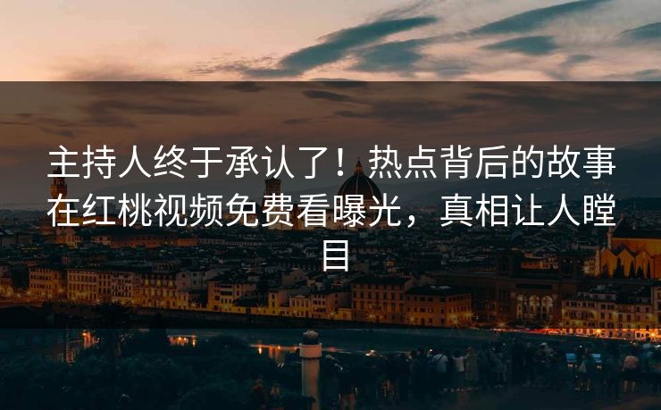 主持人终于承认了!热点背后的故事在红桃视频免费看曝光,真相让人瞠目 主持人终于承认了!热点背后的故事在红桃视频免费看曝光,真相让人瞠目