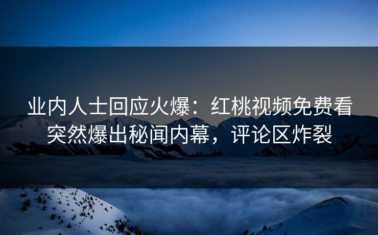 业内人士回应火爆:红桃视频免费看突然爆出秘闻内幕,评论区炸裂 业内人士回应火爆:红桃视频免费看突然爆出秘闻内幕,评论区炸裂