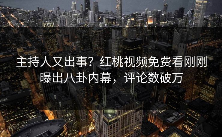 主持人又出事？红桃视频免费看刚刚曝出八卦内幕，评论数破万