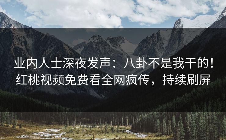 业内人士深夜发声：八卦不是我干的！红桃视频免费看全网疯传，持续刷屏