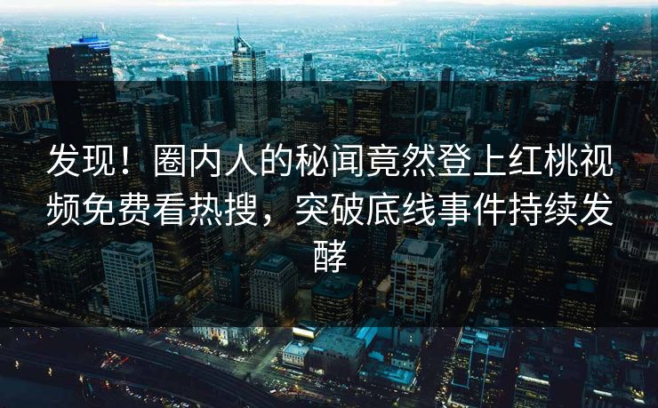 发现！圈内人的秘闻竟然登上红桃视频免费看热搜，突破底线事件持续发酵