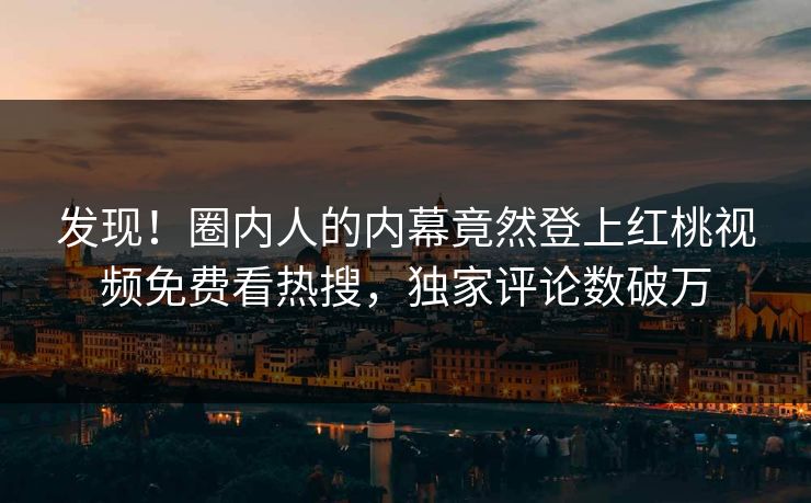 发现！圈内人的内幕竟然登上红桃视频免费看热搜，独家评论数破万