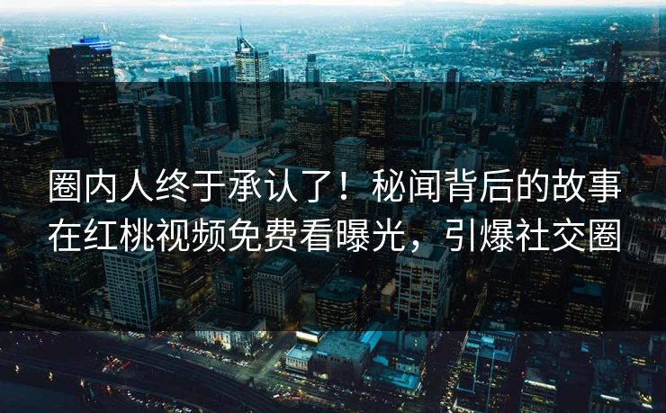 圈内人终于承认了！秘闻背后的故事在红桃视频免费看曝光，引爆社交圈
