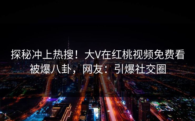 探秘冲上热搜！大V在红桃视频免费看被爆八卦，网友：引爆社交圈