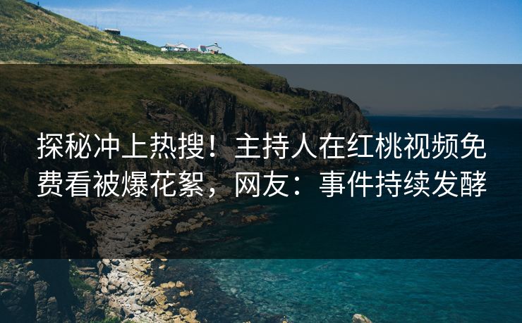 探秘冲上热搜！主持人在红桃视频免费看被爆花絮，网友：事件持续发酵