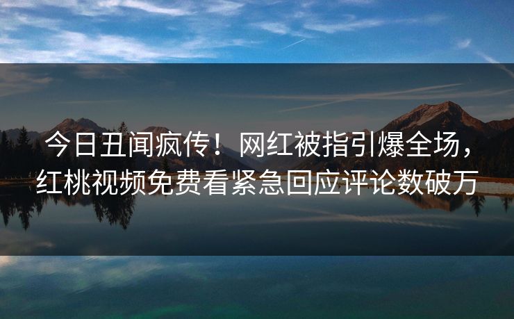 今日丑闻疯传!网红被指引爆全场,红桃视频免费看紧急回应评论数破万 今日丑闻疯传!网红被指引爆全场,红桃视频免费看紧急回应评论数破万