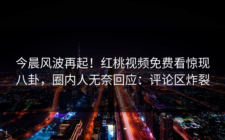今晨风波再起！红桃视频免费看惊现八卦，圈内人无奈回应：评论区炸裂