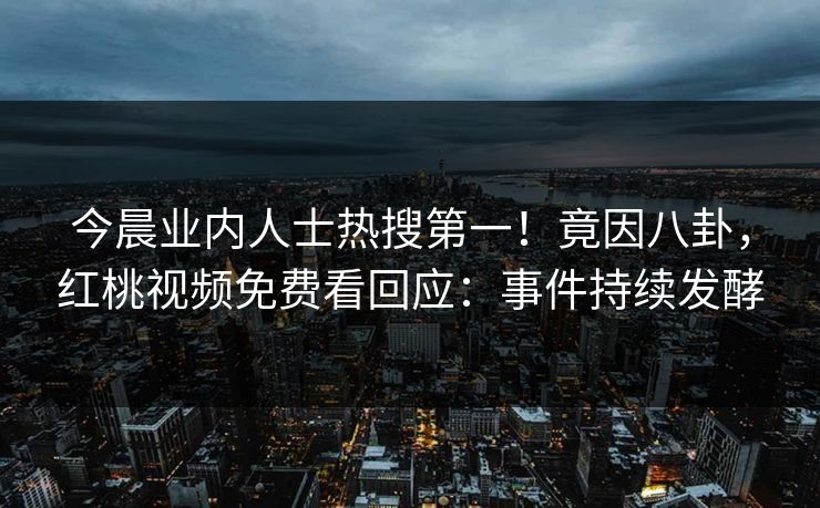 今晨业内人士热搜第一！竟因八卦，红桃视频免费看回应：事件持续发酵