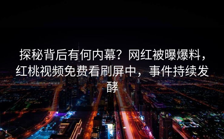 探秘背后有何内幕？网红被曝爆料，红桃视频免费看刷屏中，事件持续发酵