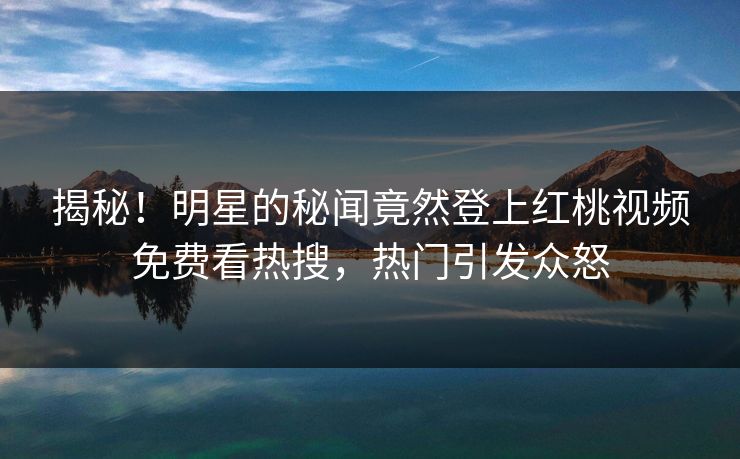 揭秘！明星的秘闻竟然登上红桃视频免费看热搜，热门引发众怒