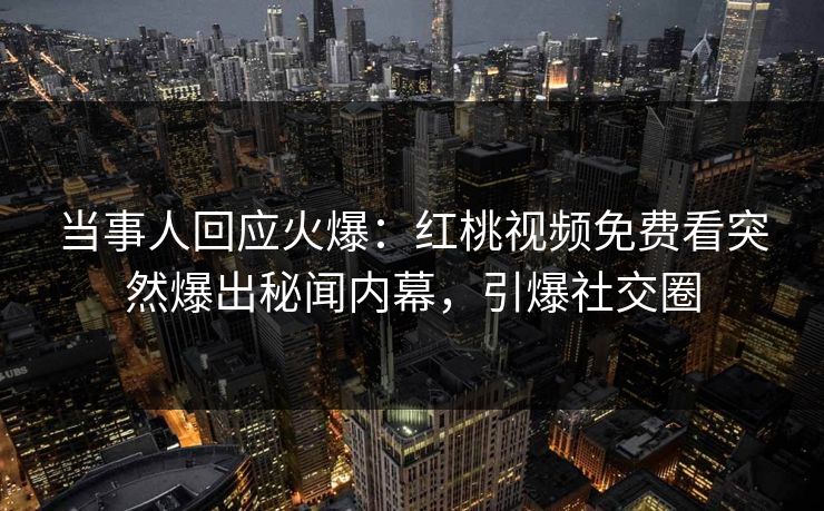 当事人回应火爆：红桃视频免费看突然爆出秘闻内幕，引爆社交圈