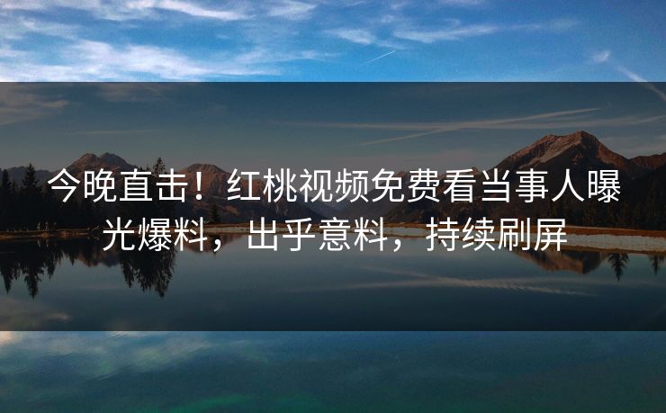 今晚直击！红桃视频免费看当事人曝光爆料，出乎意料，持续刷屏