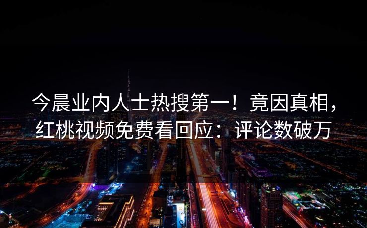 今晨业内人士热搜第一！竟因真相，红桃视频免费看回应：评论数破万