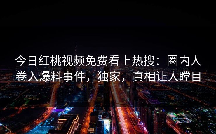 今日红桃视频免费看上热搜：圈内人卷入爆料事件，独家，真相让人瞠目