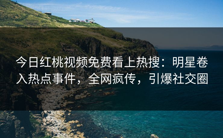 今日红桃视频免费看上热搜：明星卷入热点事件，全网疯传，引爆社交圈