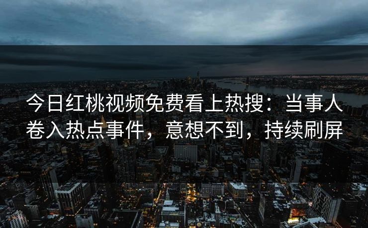 今日红桃视频免费看上热搜：当事人卷入热点事件，意想不到，持续刷屏