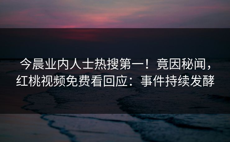 今晨业内人士热搜第一！竟因秘闻，红桃视频免费看回应：事件持续发酵