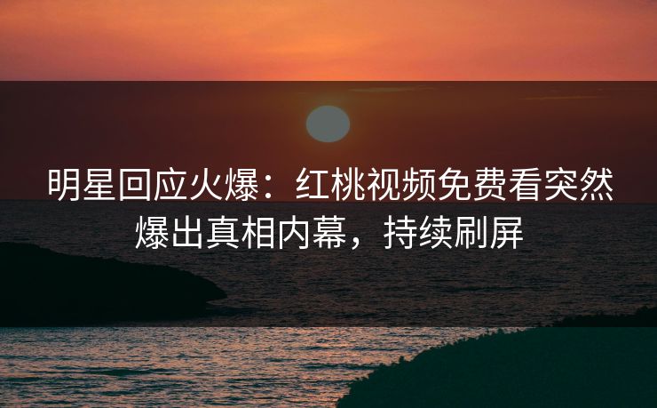 明星回应火爆：红桃视频免费看突然爆出真相内幕，持续刷屏