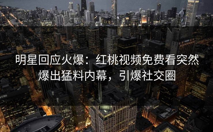 明星回应火爆：红桃视频免费看突然爆出猛料内幕，引爆社交圈