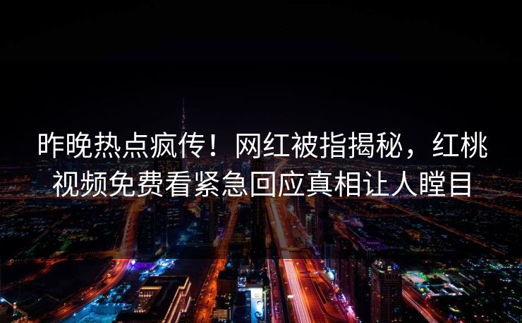昨晚热点疯传！网红被指揭秘，红桃视频免费看紧急回应真相让人瞠目