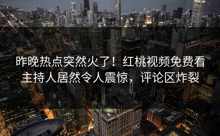 昨晚热点突然火了！红桃视频免费看主持人居然令人震惊，评论区炸裂