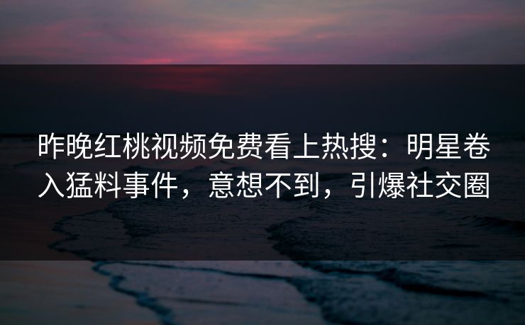 昨晚红桃视频免费看上热搜：明星卷入猛料事件，意想不到，引爆社交圈