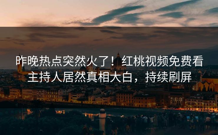 昨晚热点突然火了！红桃视频免费看主持人居然真相大白，持续刷屏