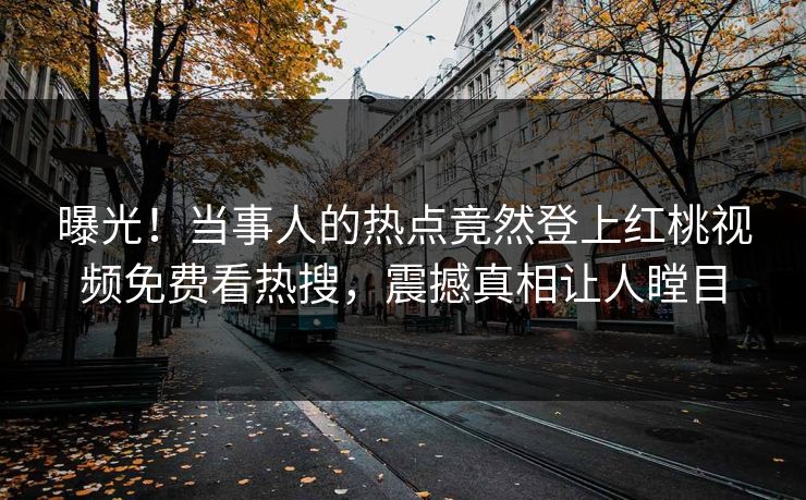 曝光！当事人的热点竟然登上红桃视频免费看热搜，震撼真相让人瞠目