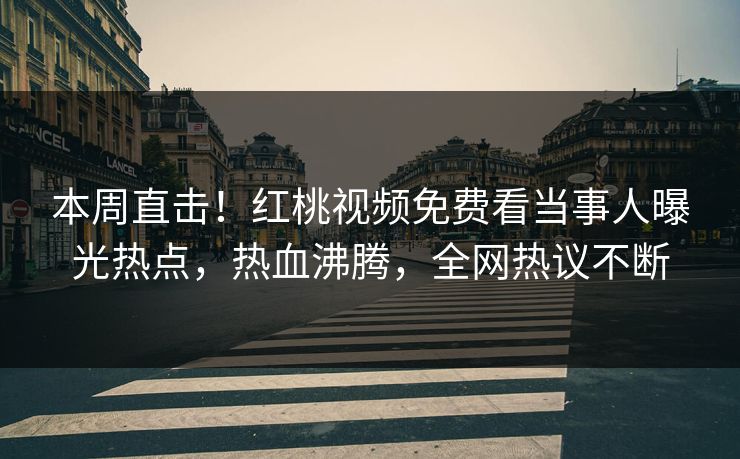 本周直击！红桃视频免费看当事人曝光热点，热血沸腾，全网热议不断