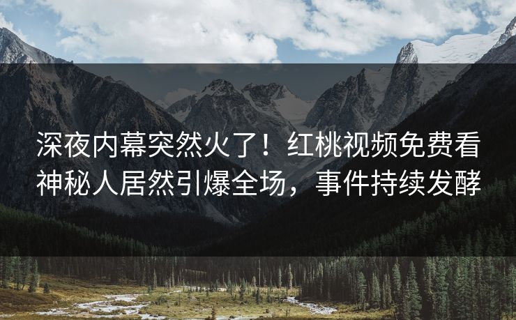 深夜内幕突然火了！红桃视频免费看神秘人居然引爆全场，事件持续发酵