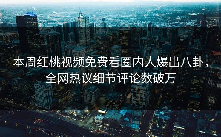 本周红桃视频免费看圈内人爆出八卦，全网热议细节评论数破万