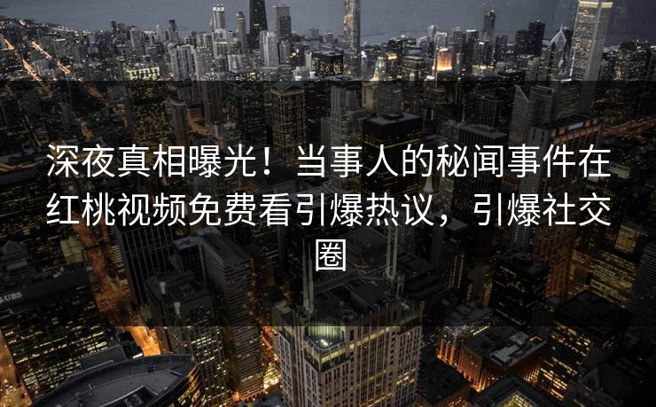 深夜真相曝光！当事人的秘闻事件在红桃视频免费看引爆热议，引爆社交圈