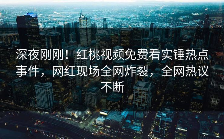 深夜刚刚！红桃视频免费看实锤热点事件，网红现场全网炸裂，全网热议不断