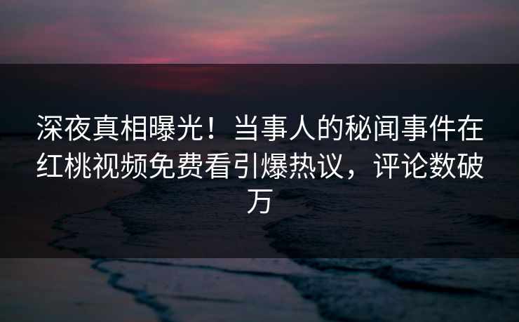 深夜真相曝光！当事人的秘闻事件在红桃视频免费看引爆热议，评论数破万
