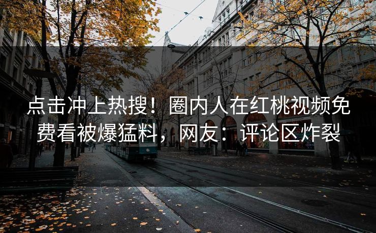 点击冲上热搜！圈内人在红桃视频免费看被爆猛料，网友：评论区炸裂