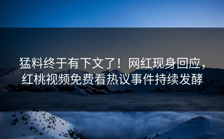 猛料终于有下文了！网红现身回应，红桃视频免费看热议事件持续发酵
