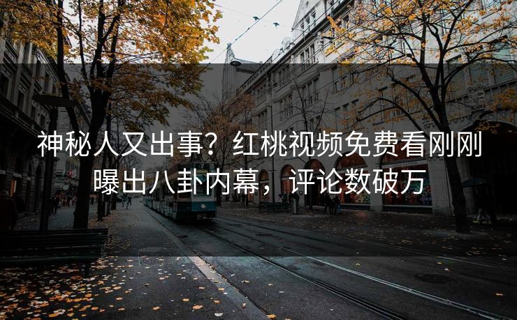 神秘人又出事？红桃视频免费看刚刚曝出八卦内幕，评论数破万