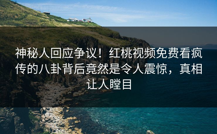 神秘人回应争议！红桃视频免费看疯传的八卦背后竟然是令人震惊，真相让人瞠目